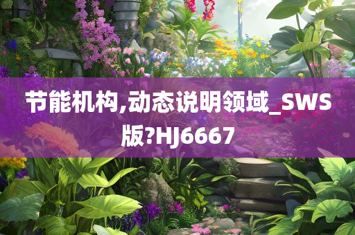 节能机构,动态说明领域_SWS版?HJ6667