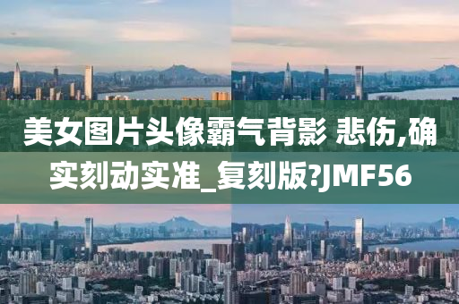 美女图片头像霸气背影 悲伤,确实刻动实准_复刻版?JMF56