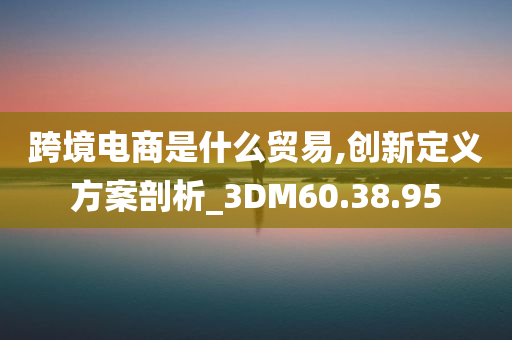 跨境电商是什么贸易,创新定义方案剖析_3DM60.38.95