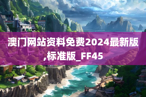 澳门网站资料免费2024最新版,标准版_FF45