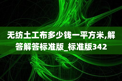 无纺土工布多少钱一平方米,解答解答标准版_标准版342