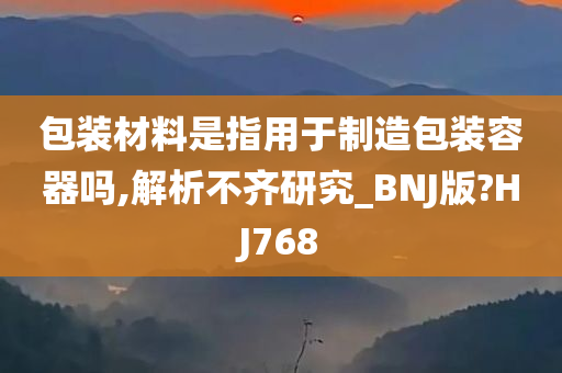 包装材料是指用于制造包装容器吗,解析不齐研究_BNJ版?HJ768