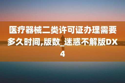 医疗器械二类许可证办理需要多久时间,版数_迷惑不解版DX4