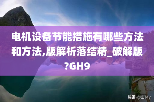 电机设备节能措施有哪些方法和方法,版解析落结精_破解版?GH9