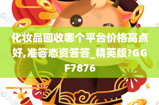 化妆品回收哪个平台价格高点好,准答态资答答_精英版?GGF7876