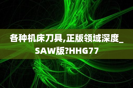 各种机床刀具,正版领域深度_SAW版?HHG77