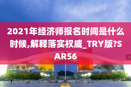 2021年经济师报名时间是什么时候,解释落实权威_TRY版?SAR56