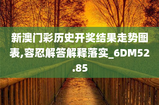 新澳门彩历史开奖结果走势图表,容忍解答解释落实_6DM52.85