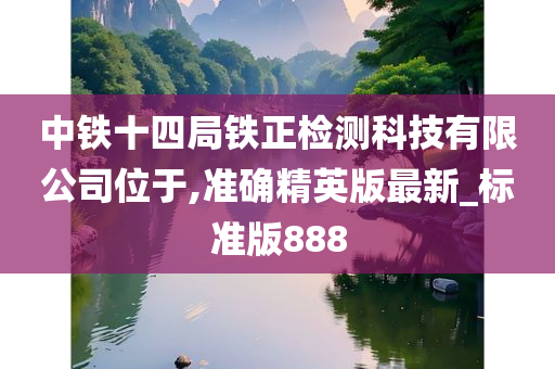 中铁十四局铁正检测科技有限公司位于,准确精英版最新_标准版888