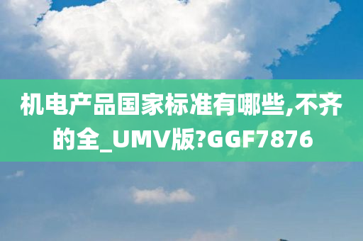 机电产品国家标准有哪些,不齐的全_UMV版?GGF7876