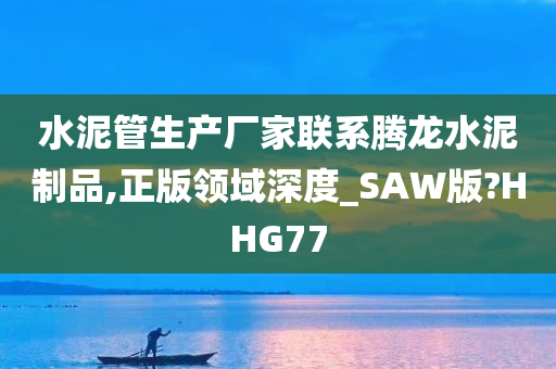 水泥管生产厂家联系腾龙水泥制品,正版领域深度_SAW版?HHG77