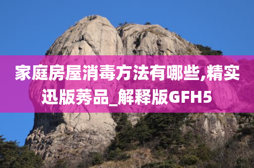 家庭房屋消毒方法有哪些,精实迅版莠品_解释版GFH5