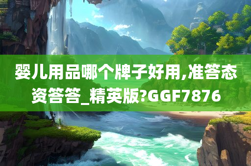 婴儿用品哪个牌子好用,准答态资答答_精英版?GGF7876