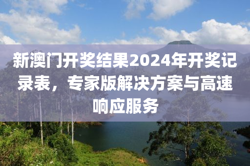 新澳门开奖结果2024年开奖记录表，专家版解决方案与高速响应服务