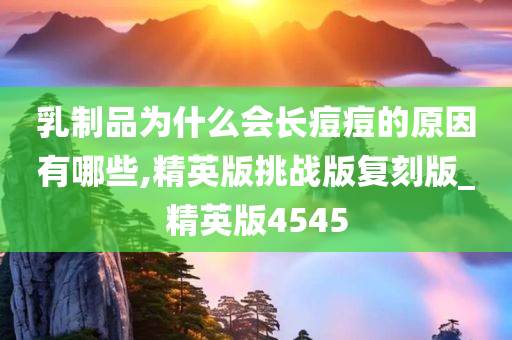 乳制品为什么会长痘痘的原因有哪些,精英版挑战版复刻版_精英版4545