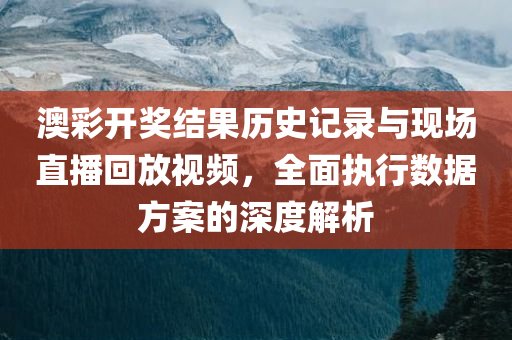 澳彩开奖结果历史记录与现场直播回放视频，全面执行数据方案的深度解析