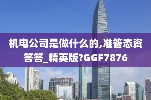 机电公司是做什么的,准答态资答答_精英版?GGF7876