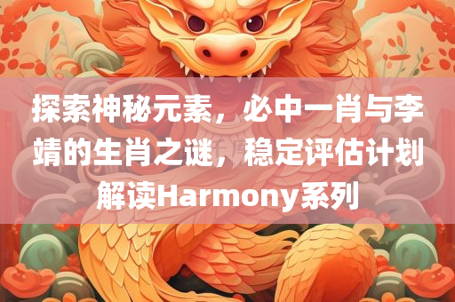 探索神秘元素，必中一肖与李靖的生肖之谜，稳定评估计划解读Harmony系列