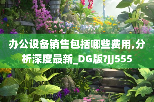 办公设备销售包括哪些费用,分析深度最新_DG版?JJ555