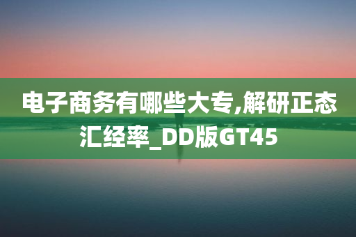 电子商务有哪些大专,解研正态汇经率_DD版GT45