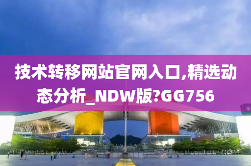 技术转移网站官网入口,精选动态分析_NDW版?GG756