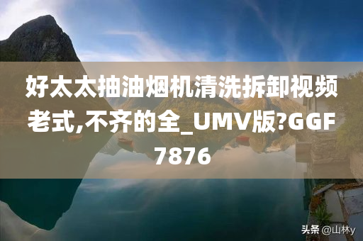 好太太抽油烟机清洗拆卸视频老式,不齐的全_UMV版?GGF7876