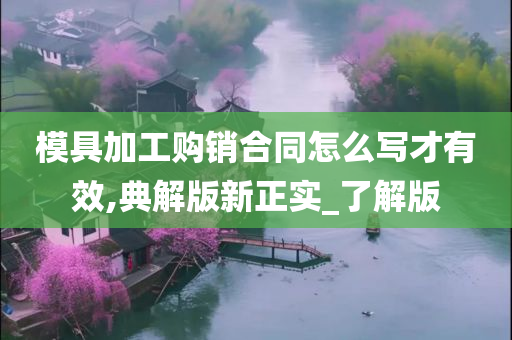 模具加工购销合同怎么写才有效,典解版新正实_了解版