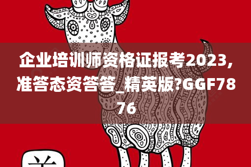 企业培训师资格证报考2023,准答态资答答_精英版?GGF7876