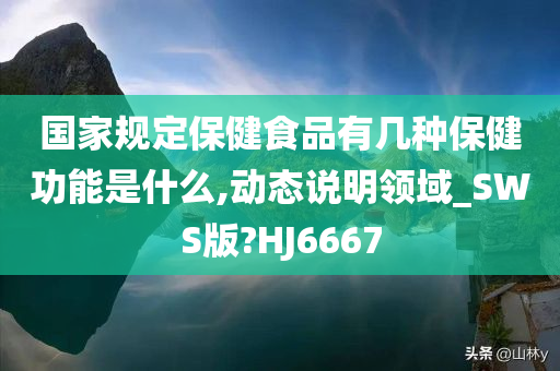 国家规定保健食品有几种保健功能是什么,动态说明领域_SWS版?HJ6667