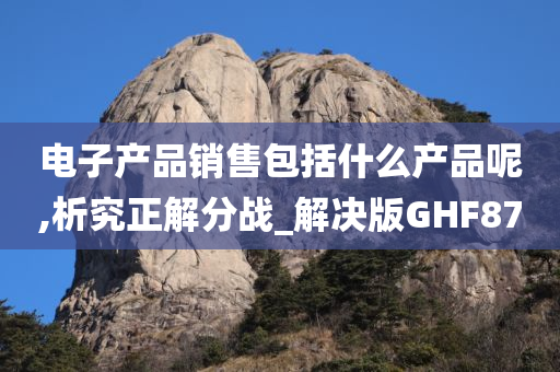 电子产品销售包括什么产品呢,析究正解分战_解决版GHF87