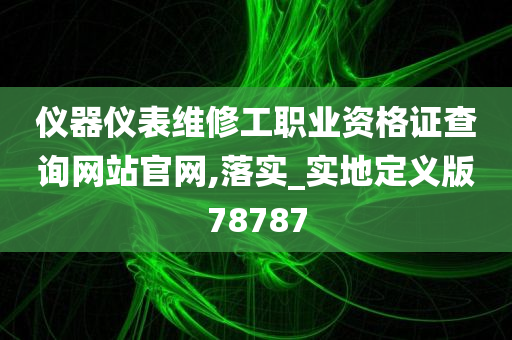 仪器仪表维修工职业资格证查询网站官网,落实_实地定义版78787