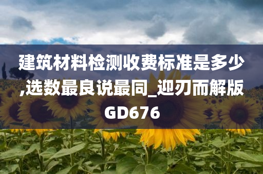 建筑材料检测收费标准是多少,选数最良说最同_迎刃而解版GD676