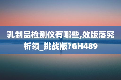 乳制品检测仪有哪些,效版落究析领_挑战版?GH489