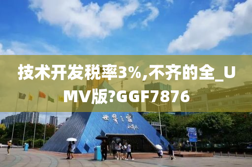 技术开发税率3%,不齐的全_UMV版?GGF7876