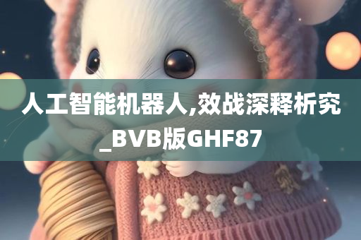 人工智能机器人,效战深释析究_BVB版GHF87