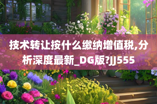 技术转让按什么缴纳增值税,分析深度最新_DG版?JJ555