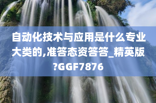 自动化技术与应用是什么专业大类的,准答态资答答_精英版?GGF7876