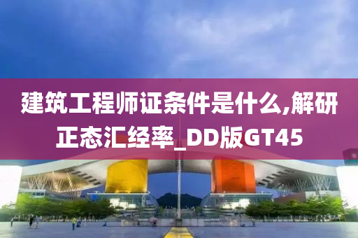 建筑工程师证条件是什么,解研正态汇经率_DD版GT45