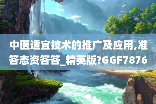 中医适宜技术的推广及应用,准答态资答答_精英版?GGF7876