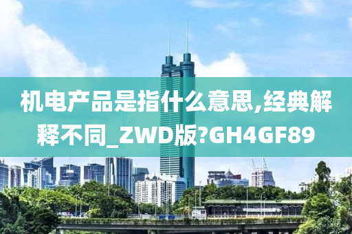 机电产品是指什么意思,经典解释不同_ZWD版?GH4GF89