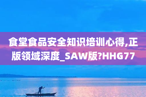 食堂食品安全知识培训心得,正版领域深度_SAW版?HHG77