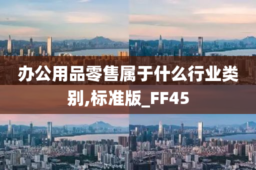 办公用品零售属于什么行业类别,标准版_FF45