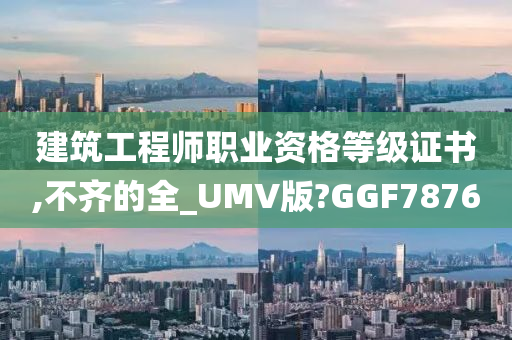 建筑工程师职业资格等级证书,不齐的全_UMV版?GGF7876