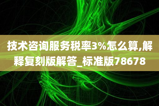 技术咨询服务税率3%怎么算,解释复刻版解答_标准版78678