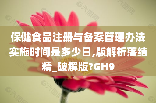 保健食品注册与备案管理办法实施时间是多少日,版解析落结精_破解版?GH9