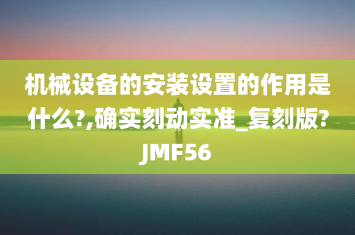 机械设备的安装设置的作用是什么?,确实刻动实准_复刻版?JMF56