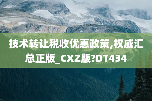 技术转让税收优惠政策,权威汇总正版_CXZ版?DT434