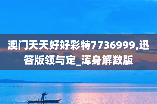 澳门天天好好彩特7736999,迅答版领与定_浑身解数版