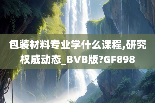 包装材料专业学什么课程,研究权威动态_BVB版?GF898