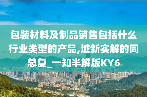 包装材料及制品销售包括什么行业类型的产品,域新实解的同总复_一知半解版KY6